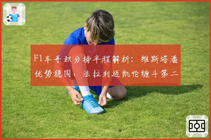 F1车手积分榜半程解析：维斯塔潘优势稳固，法拉利迈凯伦缠斗第二