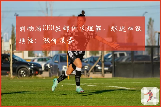 利物浦CEO发邮件求理解,球迷回敬横幅:涨价滚蛋