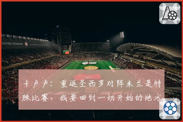 卡卢卢：重返圣西罗对阵米兰是特殊比赛，我要回到一切开始的地方
