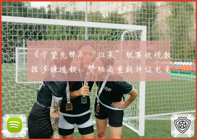 《守望先锋》“归来”联赛收视数据涉嫌造假，赞助商重新评估电竞投资回报率