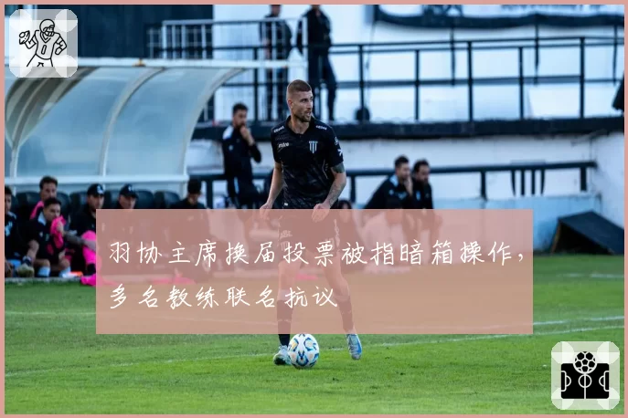羽协主席换届投票被指暗箱操作，多名教练联名抗议