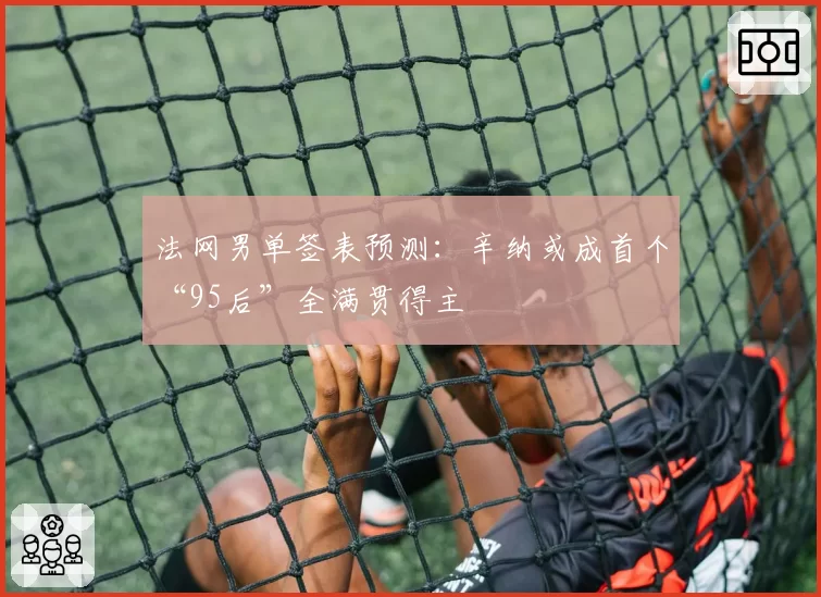 法网男单签表预测：辛纳或成首个“95后”全满贯得主