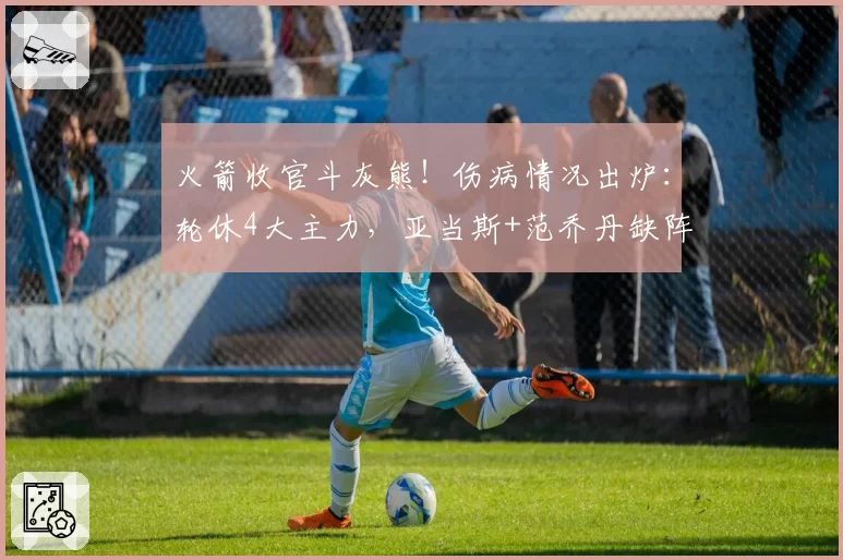 火箭收官斗灰熊！伤病情况出炉：轮休4大主力，亚当斯+范乔丹缺阵