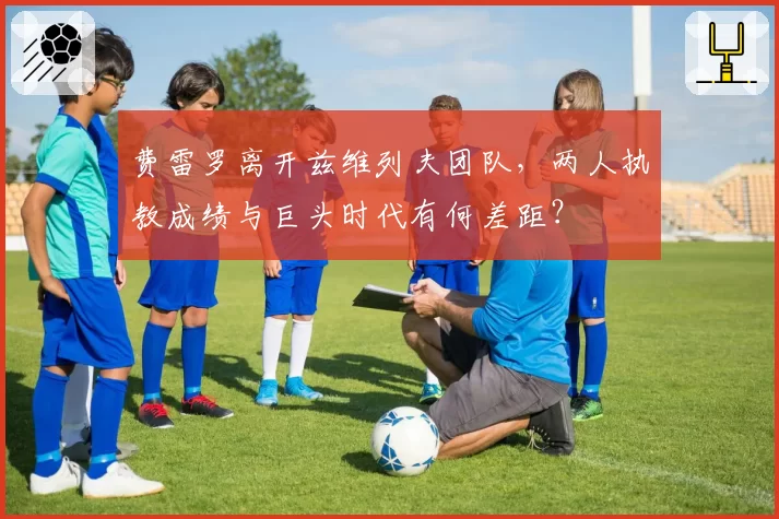 费雷罗离开兹维列夫团队，两人执教成绩与巨头时代有何差距？