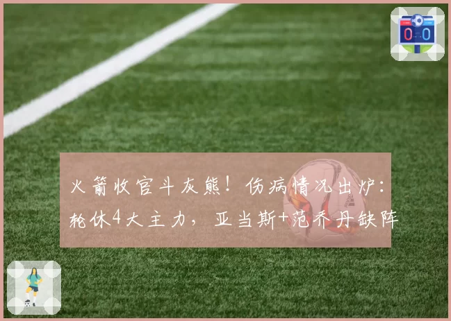 火箭收官斗灰熊!伤病情况出炉:轮休4大主力,亚当斯+范乔丹缺阵