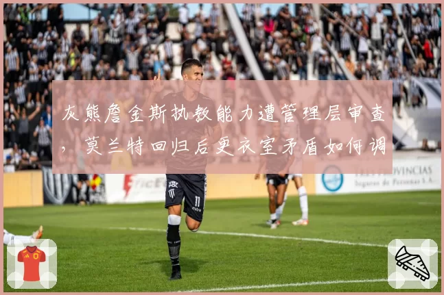 灰熊詹金斯执教能力遭管理层审查，莫兰特回归后更衣室矛盾如何调和？