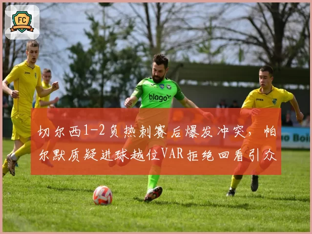 切尔西1-2负热刺赛后爆发冲突,帕尔默质疑进球越位VAR拒绝回看引众怒