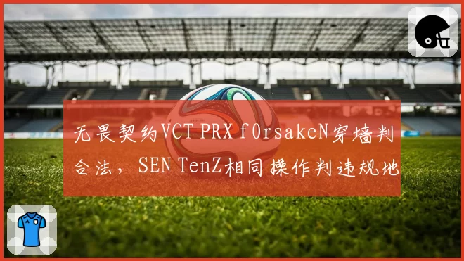 无畏契约VCT PRX f0rsakeN穿墙判合法，SEN TenZ相同操作判违规地图碰撞标准不一