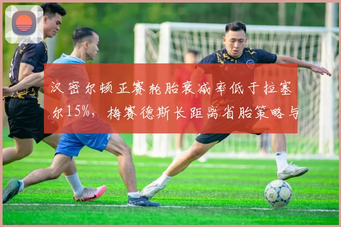 汉密尔顿正赛轮胎衰减率低于拉塞尔15%，梅赛德斯长距离省胎策略与节奏博弈