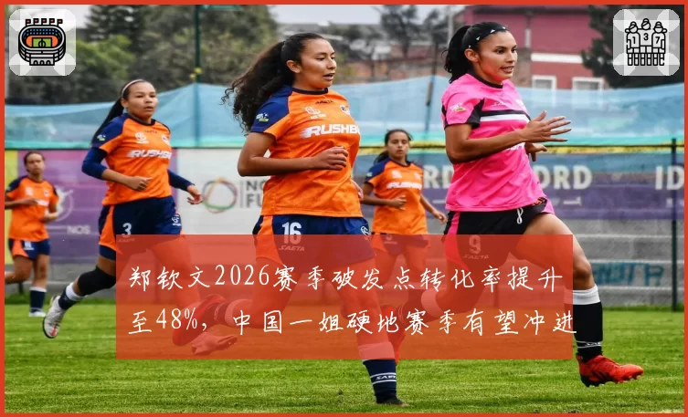 郑钦文2026赛季破发点转化率提升至48%，中国一姐硬地赛季有望冲进世界前五