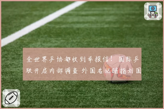 全世界乒协都收到举报信！国际乒联开启内部调查 外国名记暗指刘国梁