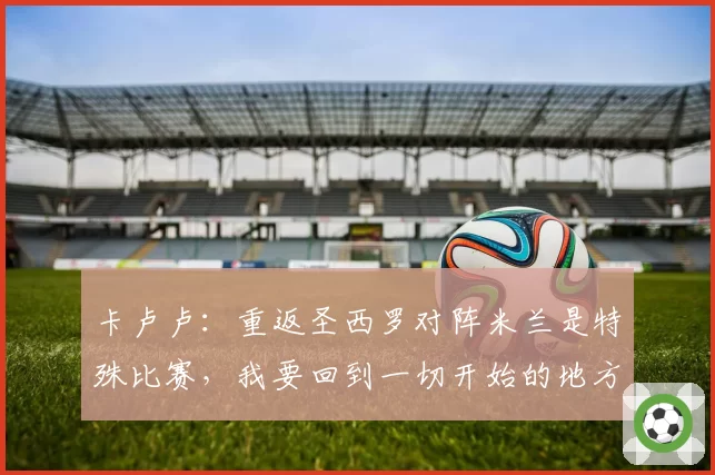 卡卢卢：重返圣西罗对阵米兰是特殊比赛，我要回到一切开始的地方