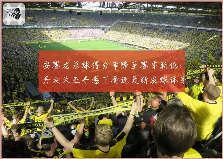 安赛龙杀球得分率降至赛季新低,丹麦天王手感下滑还是新发球体系拖累进攻?