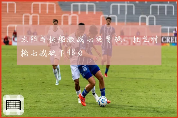 太阳与快船激战七场晋级，杜兰特抢七战砍下48分