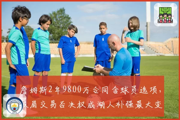 詹姆斯2年9800万合同含球员选项,浓眉交易否决权成湖人补强最大变量