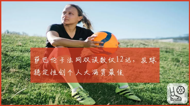 萨巴伦卡法网双误数仅12记,发球稳定性创个人大满贯最佳