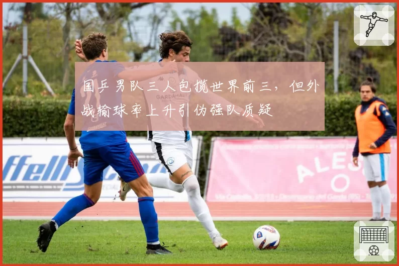 国乒男队三人包揽世界前三，但外战输球率上升引伪强队质疑