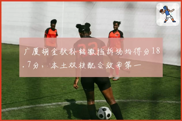 广厦胡金秋孙铭徽挡拆场均得分18.7分，本土双核配合效率第一
