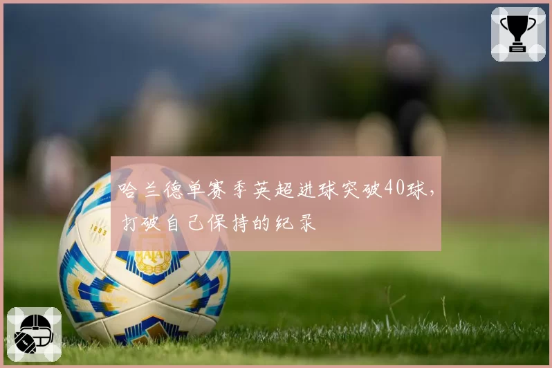 哈兰德单赛季英超进球突破40球，打破自己保持的纪录