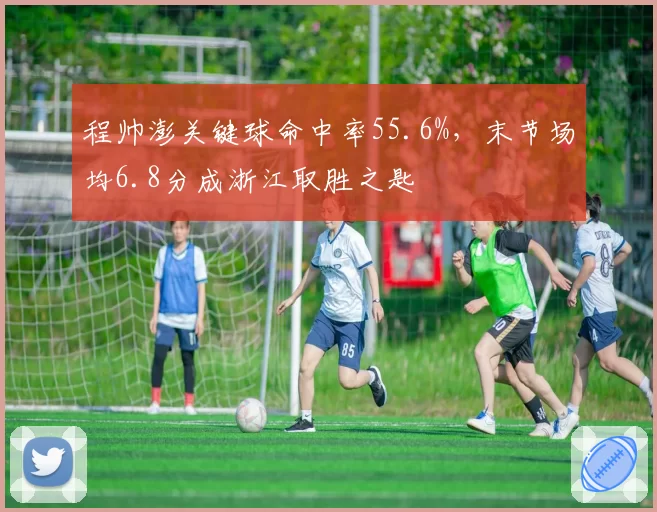 程帅澎关键球命中率55.6%,末节场均6.8分成浙江取胜之匙