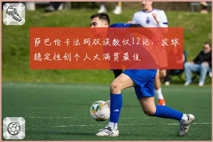 萨巴伦卡法网双误数仅12记,发球稳定性创个人大满贯最佳