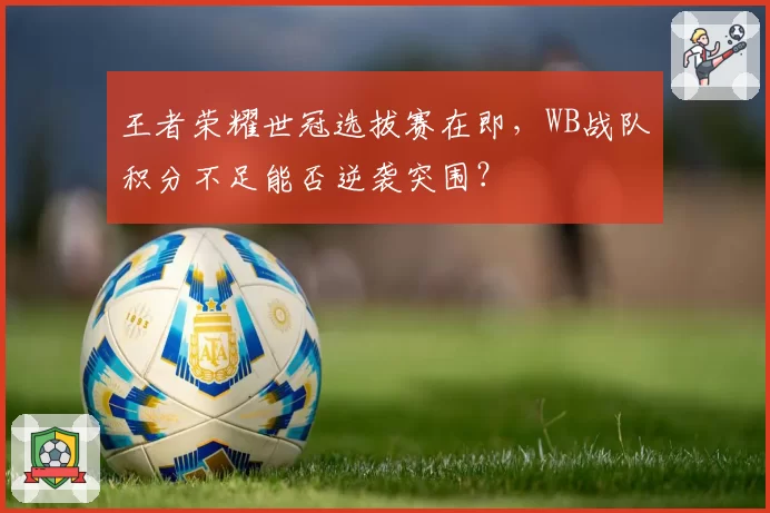 王者荣耀世冠选拔赛在即,WB战队积分不足能否逆袭突围?