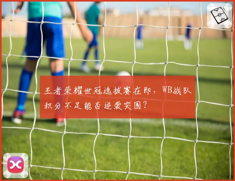 王者荣耀世冠选拔赛在即,WB战队积分不足能否逆袭突围?