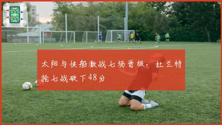 太阳与快船激战七场晋级，杜兰特抢七战砍下48分