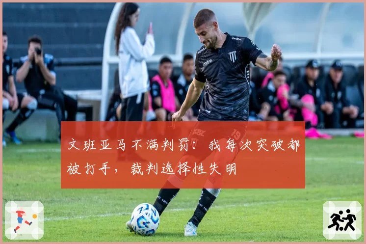 文班亚马不满判罚：我每次突破都被打手，裁判选择性失明