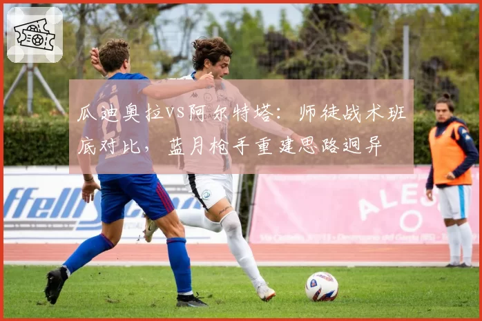 瓜迪奥拉vs阿尔特塔：师徒战术班底对比，蓝月枪手重建思路迥异