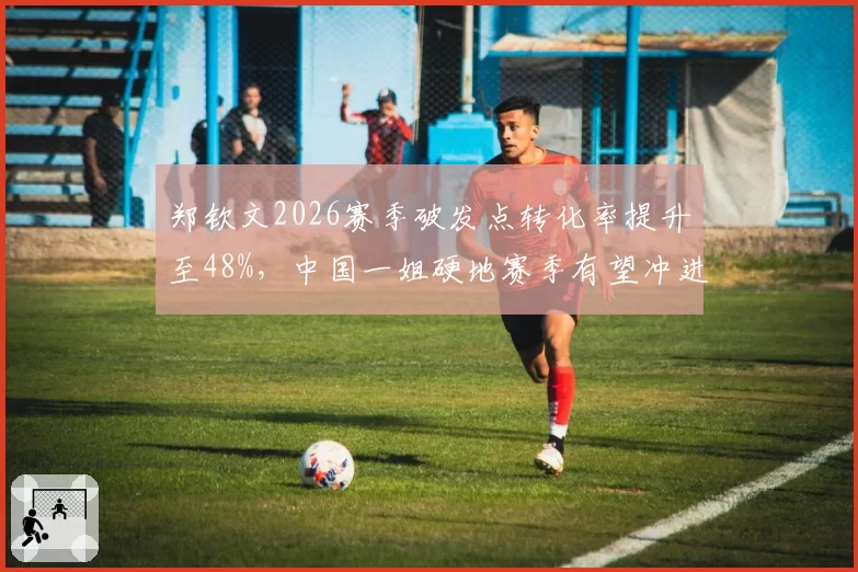 郑钦文2026赛季破发点转化率提升至48%，中国一姐硬地赛季有望冲进世界前五
