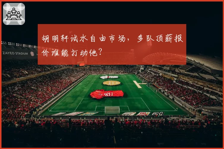 胡明轩试水自由市场，多队顶薪报价谁能打动他？