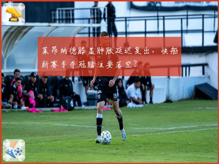 莱昂纳德膝盖肿胀延迟复出，快船新赛季夺冠赌注要落空？
