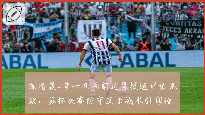 陈清晨_贾一凡网前连贯提速训练见效，苏杯决赛防守反击战术引期待