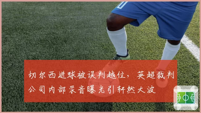 切尔西进球被误判越位，英超裁判公司内部录音曝光引轩然大波
