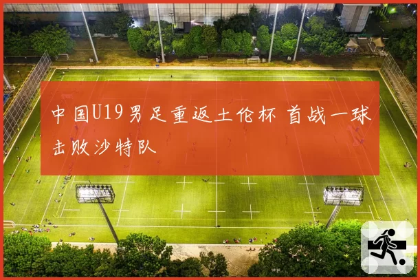 中国U19男足重返土伦杯 首战一球击败沙特队
