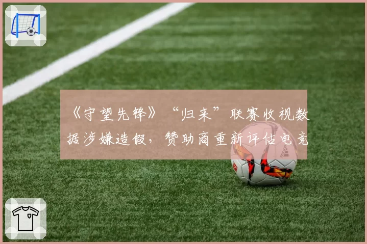 《守望先锋》“归来”联赛收视数据涉嫌造假，赞助商重新评估电竞投资回报率