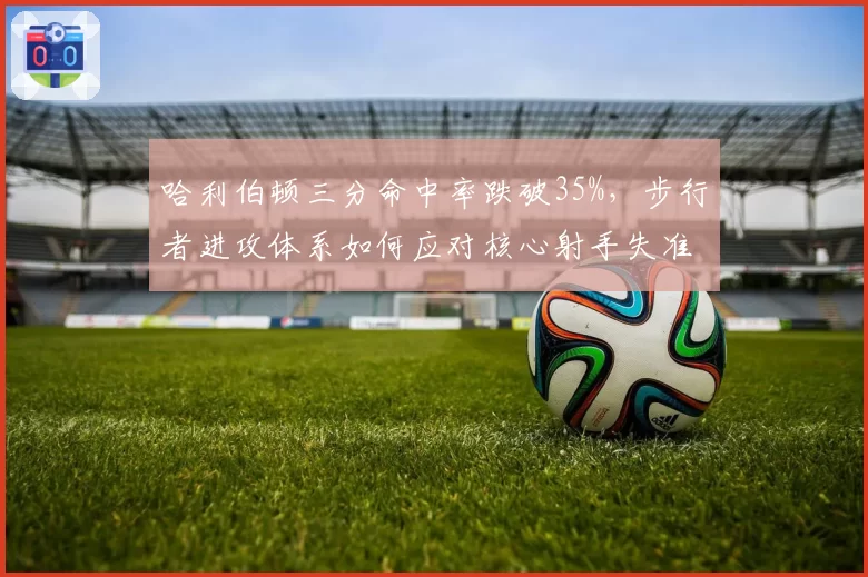 哈利伯顿三分命中率跌破35%，步行者进攻体系如何应对核心射手失准？
