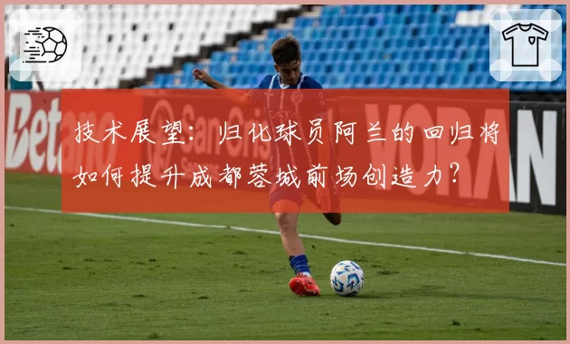 技术展望:归化球员阿兰的回归将如何提升成都蓉城前场创造力?