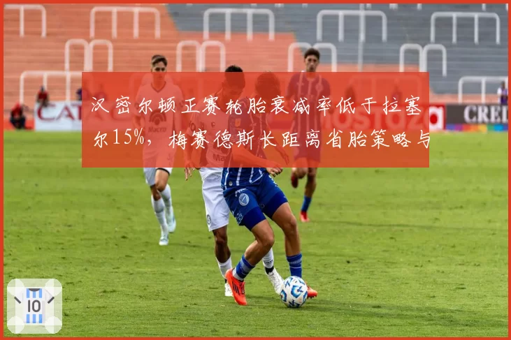 汉密尔顿正赛轮胎衰减率低于拉塞尔15%，梅赛德斯长距离省胎策略与节奏博弈