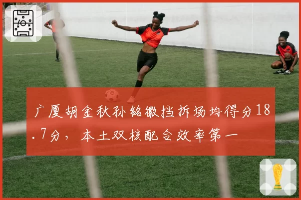 广厦胡金秋孙铭徽挡拆场均得分18.7分，本土双核配合效率第一