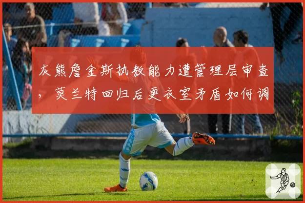灰熊詹金斯执教能力遭管理层审查，莫兰特回归后更衣室矛盾如何调和？