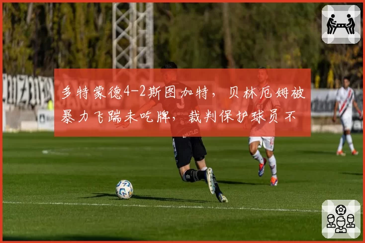 多特蒙德4-2斯图加特，贝林厄姆被暴力飞踹未吃牌，裁判保护球员不力遭讨伐