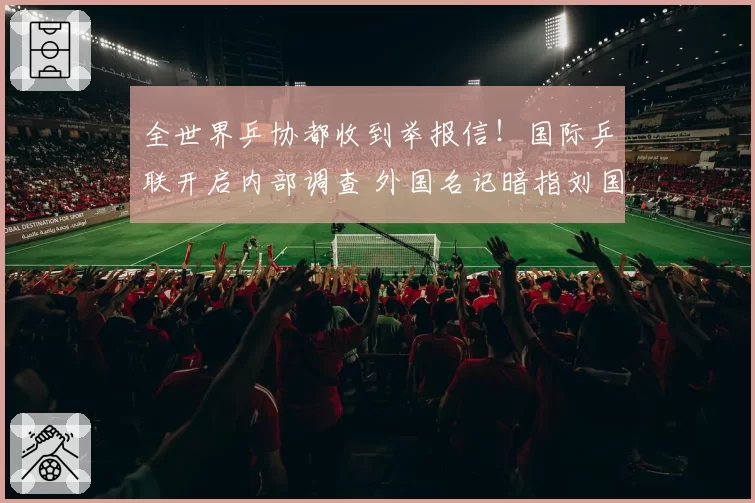 全世界乒协都收到举报信！国际乒联开启内部调查 外国名记暗指刘国梁