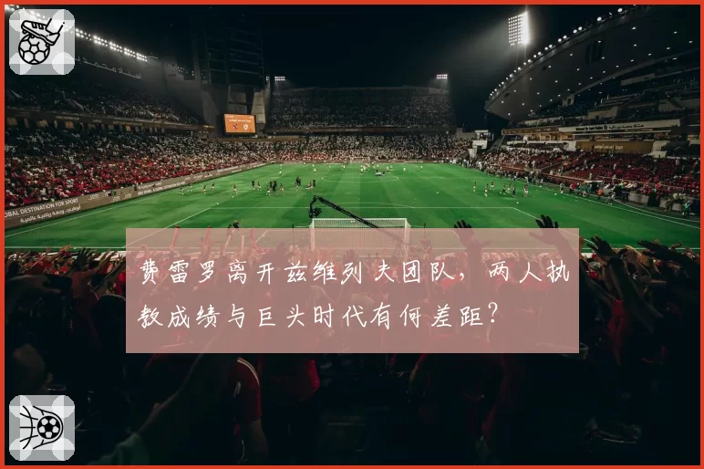 费雷罗离开兹维列夫团队，两人执教成绩与巨头时代有何差距？