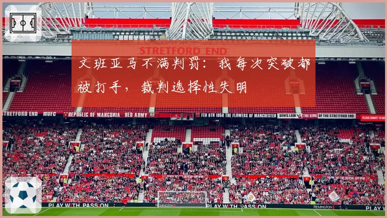 文班亚马不满判罚:我每次突破都被打手,裁判选择性失明