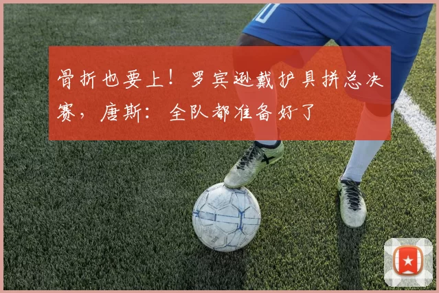 骨折也要上!罗宾逊戴护具拼总决赛,唐斯:全队都准备好了
