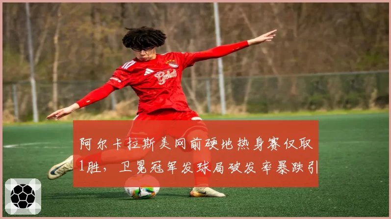 阿尔卡拉斯美网前硬地热身赛仅取1胜，卫冕冠军发球局破发率暴跌引名宿质疑
