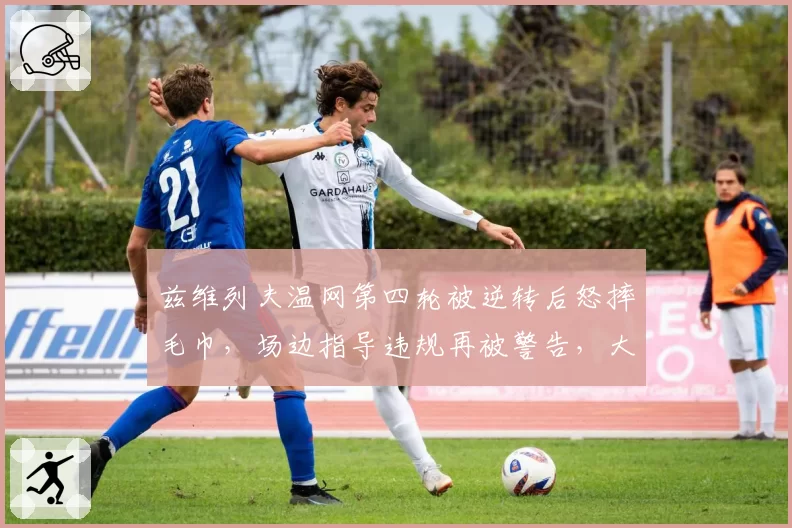 兹维列夫温网第四轮被逆转后怒摔毛巾，场边指导违规再被警告，大满贯八强魔咒无解？