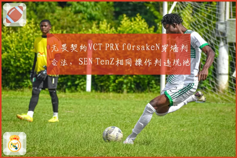 无畏契约VCT PRX f0rsakeN穿墙判合法，SEN TenZ相同操作判违规地图碰撞标准不一